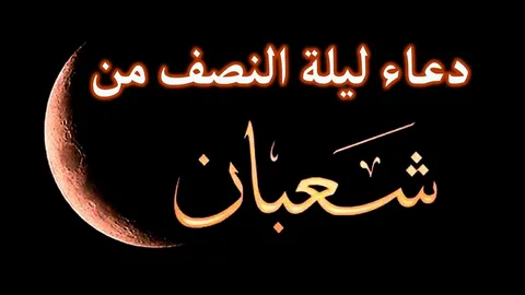 ليلة استجابة الدعاء .. دعاء ليلة النصف من شعبان 2024 _ 1445 والأفعال المستحبة في هذه الليلة لقضاء حوائجك وتوسيع الرزق