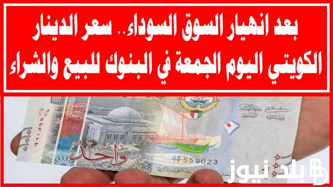 هتسافر خلاص.. سعر الدينار الكويتي في السوق السوداء اليوم الاثنين 26 فبراير 2024 وجميع البنوك