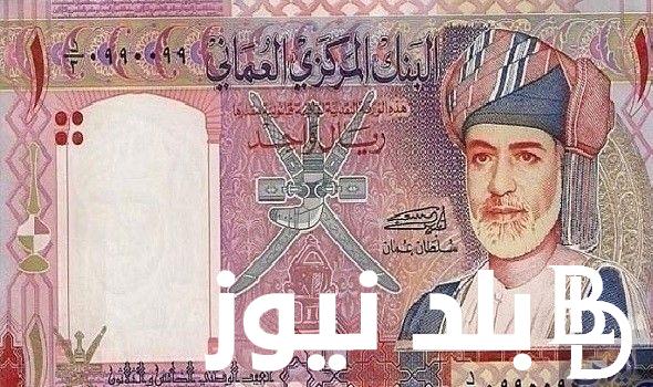 ” أغلي من الجنيه” سعر الريال العماني في السوق السوداء اليوم الجمعه الموافق 22 مارس 2024