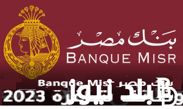 “بدون خبرة Banque Misr” رابط التقديم على وظائف بنك مصر 2024  والشروط  والأوراق المطلوبة في وظيفة خدمة عملاء للشباب