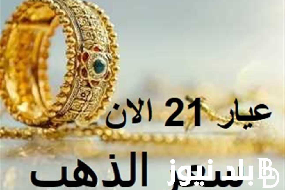 عيار 21 بكام؟.. أسعار الذهب اليوم في مصر عيار 21 بالمصنعية بتاريخ 22 أبريل 2024 داخل محلات الصاغة المصرية