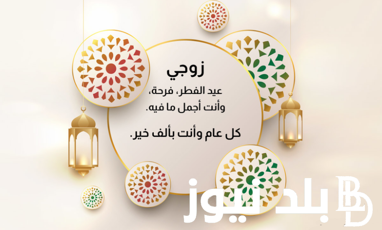 عبارات تهنئة العيد لزوجي.. أجمل عبارات معايدة للزوج في عيد الفطر المبارك 2024