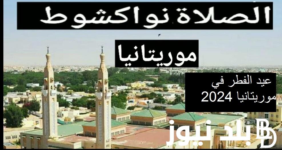 الساعة كام صلاة العيد .. توقيت موعد صلاة عيد الفطر في موريتانيا 2024 العاصمة نُوَاكْشُوط وجميع ولايات الموريتانية